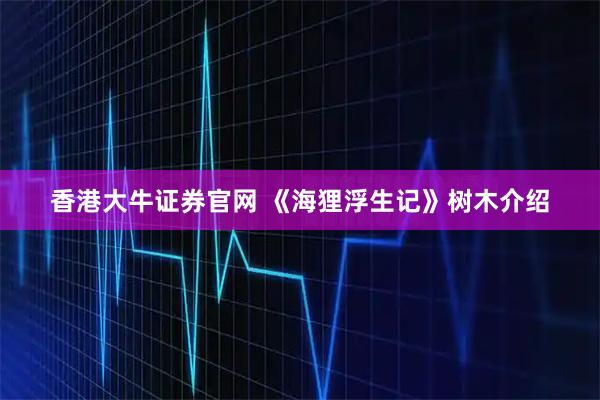 香港大牛证券官网 《海狸浮生记》树木介绍