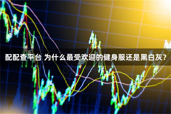 配配查平台 为什么最受欢迎的健身服还是黑白灰？