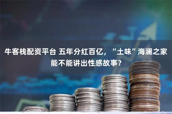 牛客栈配资平台 五年分红百亿，“土味”海澜之家能不能讲出性感故事？