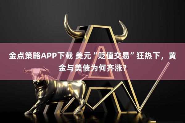 金点策略APP下载 美元“贬值交易”狂热下,黄金与美债为何齐涨?