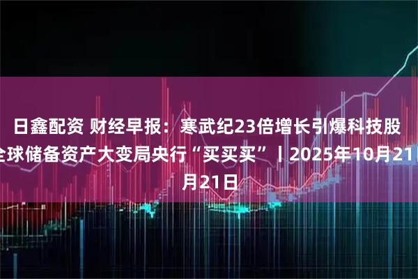 日鑫配资 财经早报:寒武纪23倍增长引爆科技股 全球储备资产大变局央行“买买买”丨2025年10月21日