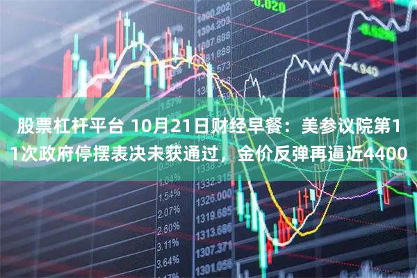 股票杠杆平台 10月21日财经早餐:美参议院第11次政府停摆表决未获通过,金价反弹再逼近4400