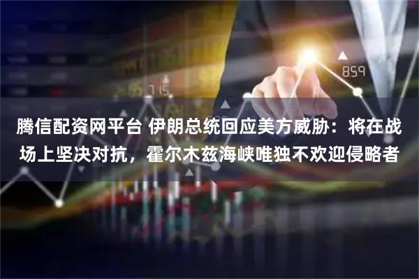 腾信配资网平台 伊朗总统回应美方威胁：将在战场上坚决对抗，霍尔木兹海峡唯独不欢迎侵略者