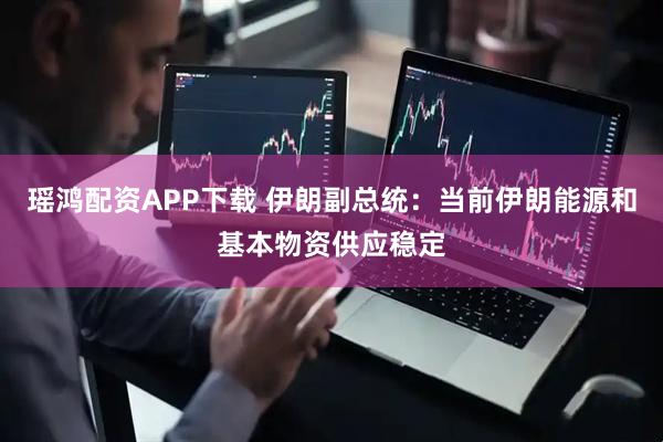 瑶鸿配资APP下载 伊朗副总统：当前伊朗能源和基本物资供应稳定