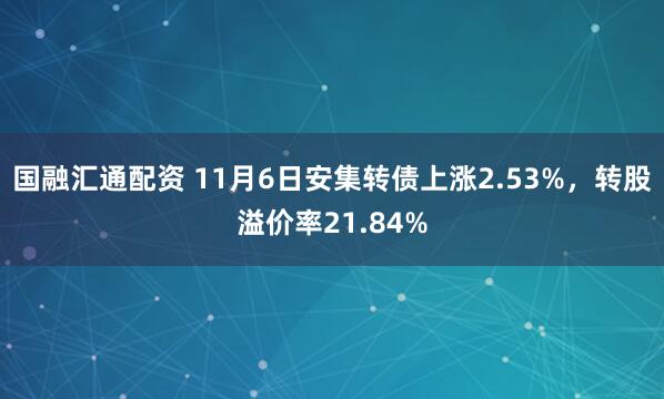 国融汇通配资 11月6日安集转债上涨2.53%,转股溢价率21.84%