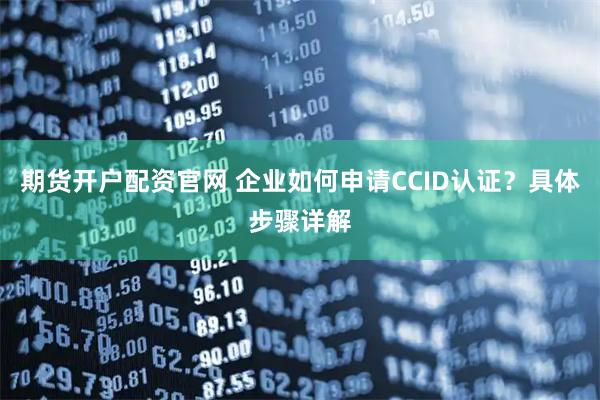 期货开户配资官网 企业如何申请CCID认证?具体步骤详解
