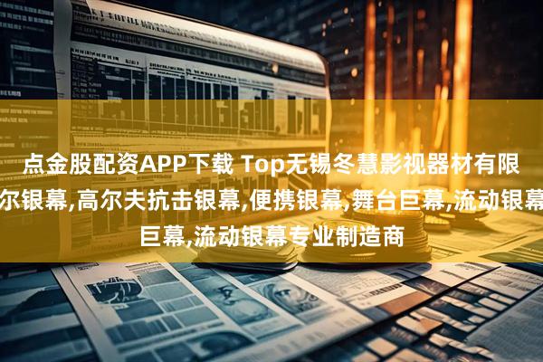 点金股配资APP下载 Top无锡冬慧影视器材有限公司:菲涅尔银幕,高尔夫抗击银幕,便携银幕,舞台巨幕,流动银幕专业制造商