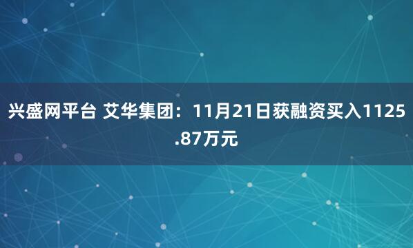 兴盛网平台 艾华集团:11月21日获融资买入1125.87万元