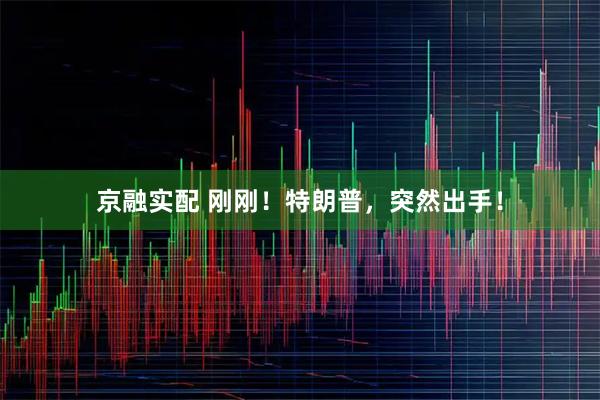 京融实配 刚刚！特朗普，突然出手！