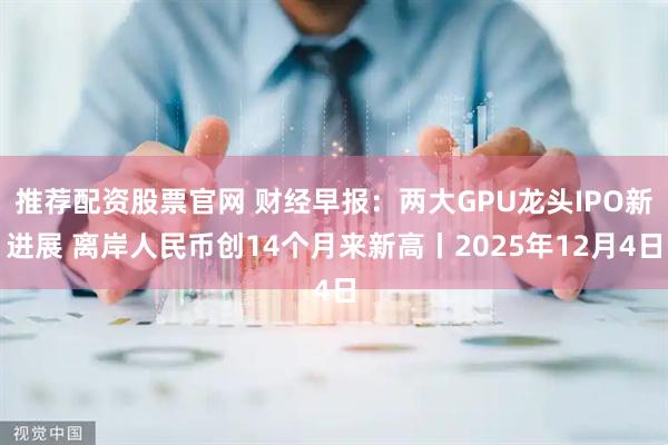 推荐配资股票官网 财经早报:两大GPU龙头IPO新进展 离岸人民币创14个月来新高丨2025年12月4日