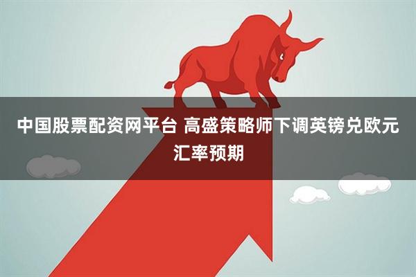 中国股票配资网平台 高盛策略师下调英镑兑欧元汇率预期