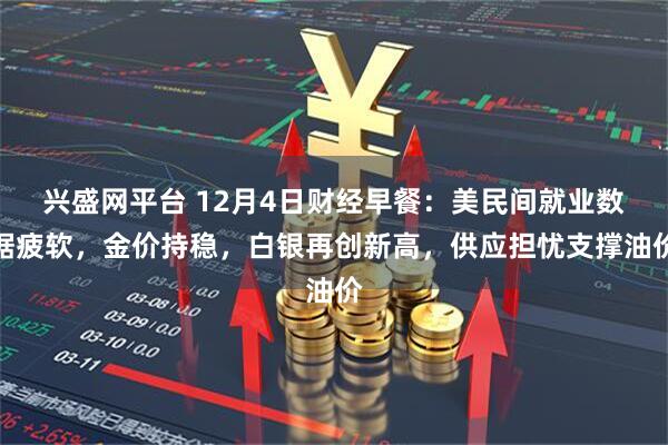 兴盛网平台 12月4日财经早餐：美民间就业数据疲软，金价持稳，白银再创新高，供应担忧支撑油价