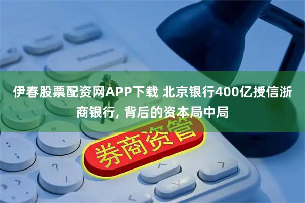 伊春股票配资网APP下载 北京银行400亿授信浙商银行, 背后的资本局中局