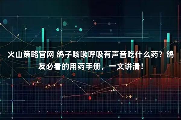 火山策略官网 鸽子咳嗽呼吸有声音吃什么药?鸽友必看的用药手册,一文讲清!