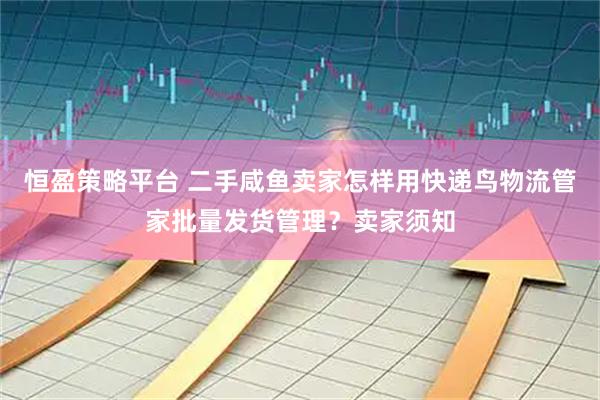 恒盈策略平台 二手咸鱼卖家怎样用快递鸟物流管家批量发货管理？卖家须知