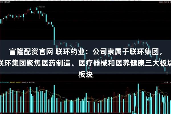 富隆配资官网 联环药业:公司隶属于联环集团,联环集团聚焦医药制造、医疗器械和医养健康三大板块