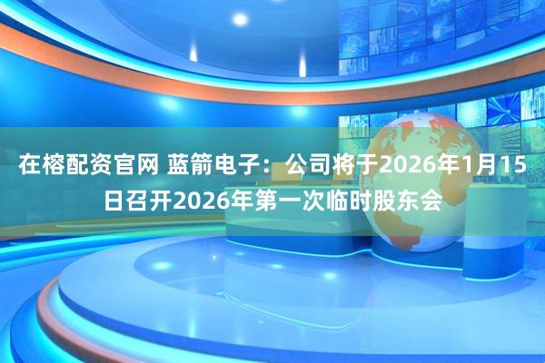 在榕配资官网 蓝箭电子：公司将于2026年1月15日召开2026年第一次临时股东会