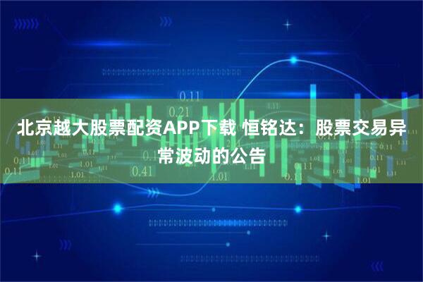 北京越大股票配资APP下载 恒铭达:股票交易异常波动的公告