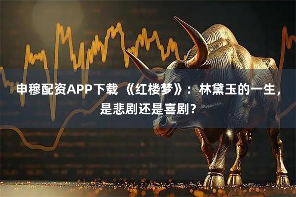 申穆配资APP下载 《红楼梦》：林黛玉的一生，是悲剧还是喜剧？