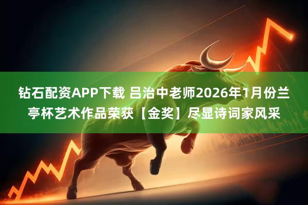 钻石配资APP下载 吕治中老师2026年1月份兰亭杯艺术作品荣获【金奖】尽显诗词家风采