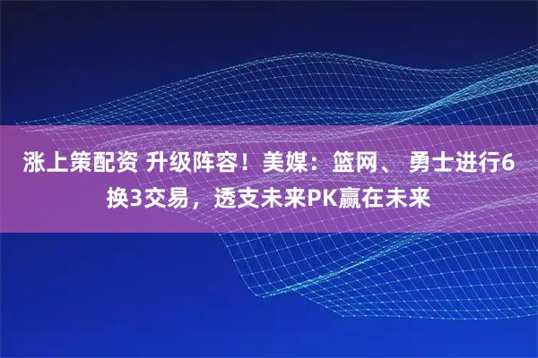 涨上策配资 升级阵容！美媒：篮网、 勇士进行6换3交易，透支未来PK赢在未来