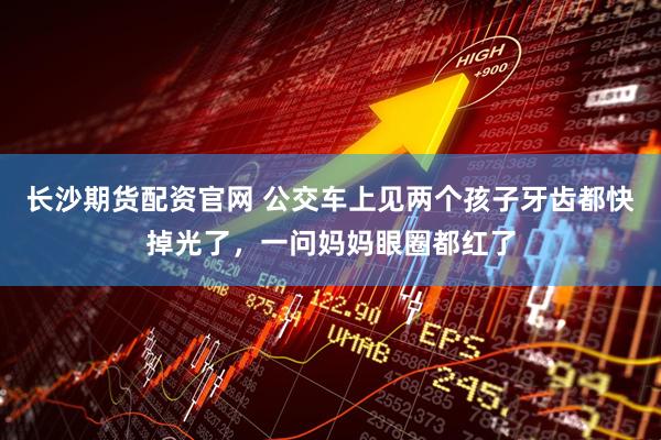 长沙期货配资官网 公交车上见两个孩子牙齿都快掉光了，一问妈妈眼圈都红了