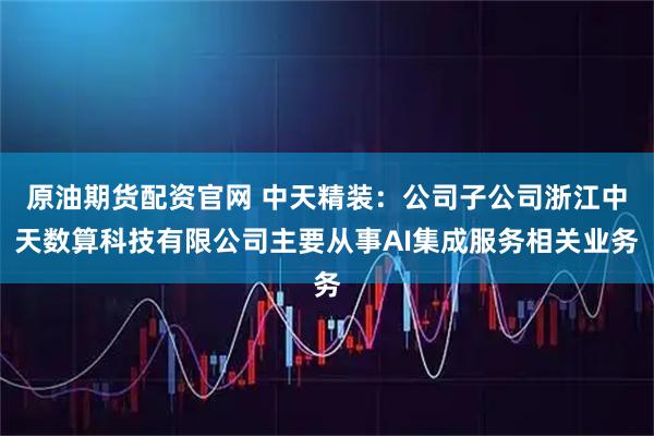 原油期货配资官网 中天精装：公司子公司浙江中天数算科技有限公司主要从事AI集成服务相关业务