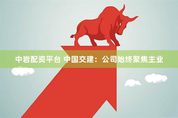 中岩配资平台 中国交建：公司始终聚焦主业