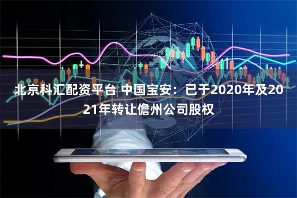 北京科汇配资平台 中国宝安：已于2020年及2021年转让儋州公司股权