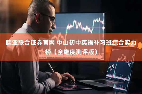 欧亚联合证券官网 中山初中英语补习班综合实力榜（全维度测评版）