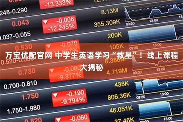 万宝优配官网 中学生英语学习“救星”！线上课程大揭秘