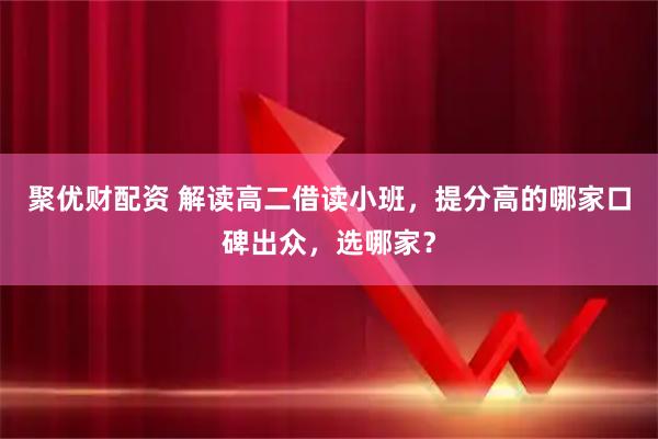 聚优财配资 解读高二借读小班，提分高的哪家口碑出众，选哪家？