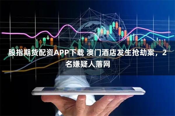 股指期货配资APP下载 澳门酒店发生抢劫案，2名嫌疑人落网