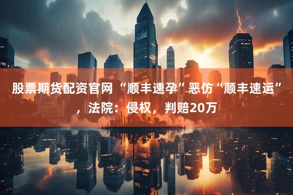 股票期货配资官网 “顺丰速孕”恶仿“顺丰速运”，法院：侵权，判赔20万