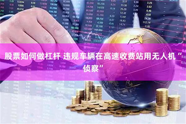 股票如何做杠杆 违规车辆在高速收费站用无人机“侦察”