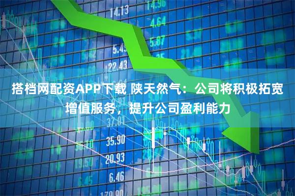 搭档网配资APP下载 陕天然气：公司将积极拓宽增值服务，提升公司盈利能力