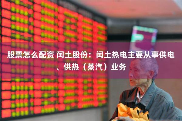 股票怎么配资 闰土股份：闰土热电主要从事供电、供热（蒸汽）业务