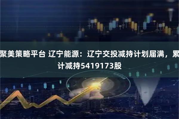聚美策略平台 辽宁能源：辽宁交投减持计划届满，累计减持5419173股