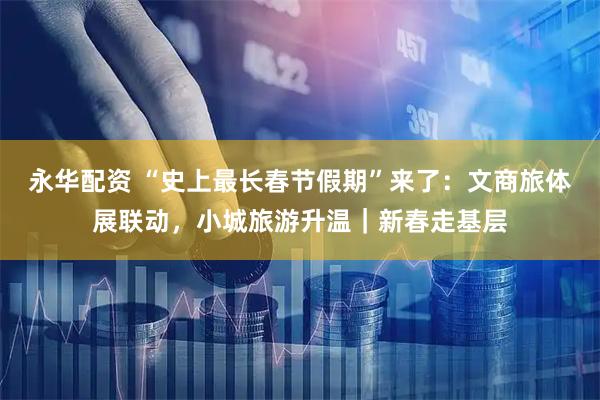 永华配资 “史上最长春节假期”来了：文商旅体展联动，小城旅游升温｜新春走基层