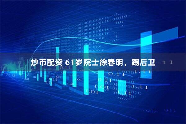 炒币配资 61岁院士徐春明，踢后卫