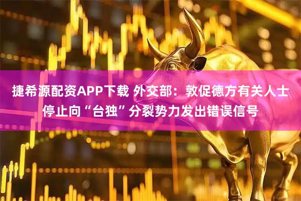 捷希源配资APP下载 外交部：敦促德方有关人士停止向“台独”分裂势力发出错误信号