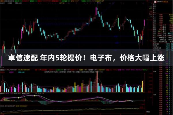 卓信速配 年内5轮提价！电子布，价格大幅上涨