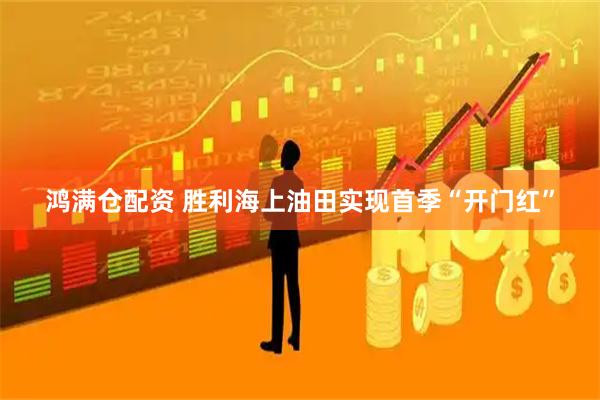 鸿满仓配资 胜利海上油田实现首季“开门红”