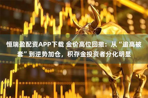 恒瑞盈配资APP下载 金价高位回撤:从“追高被套”到逆势加仓,积存金投资者分化明显