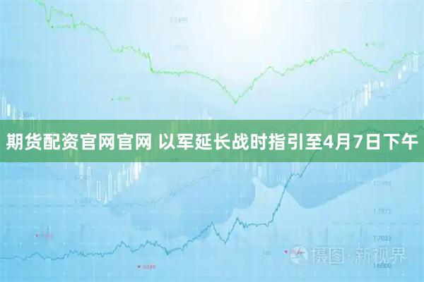 期货配资官网官网 以军延长战时指引至4月7日下午