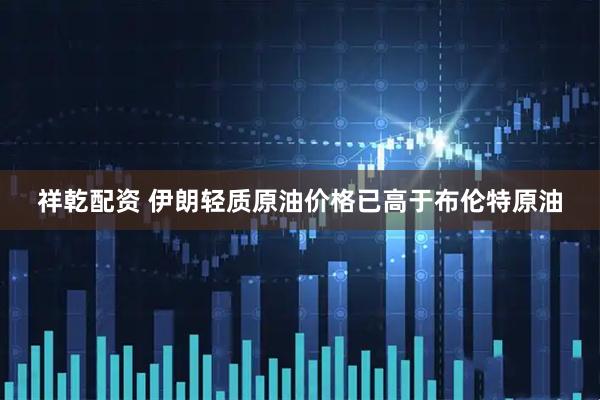 祥乾配资 伊朗轻质原油价格已高于布伦特原油