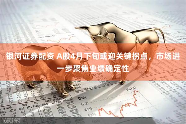 银河证券配资 A股4月下旬或迎关键拐点,市场进一步聚焦业绩确定性