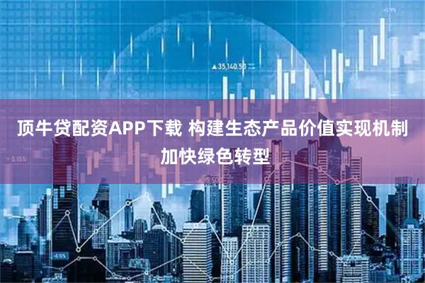顶牛贷配资APP下载 构建生态产品价值实现机制 加快绿色转型
