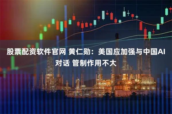 股票配资软件官网 黄仁勋：美国应加强与中国AI对话 管制作用不大
