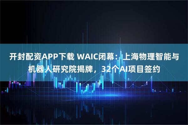 开封配资APP下载 WAIC闭幕：上海物理智能与机器人研究院揭牌，32个AI项目签约